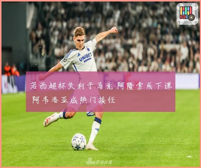 若西超杯失利于马竞 阿隆索或下课 阿韦洛亚成热门接任