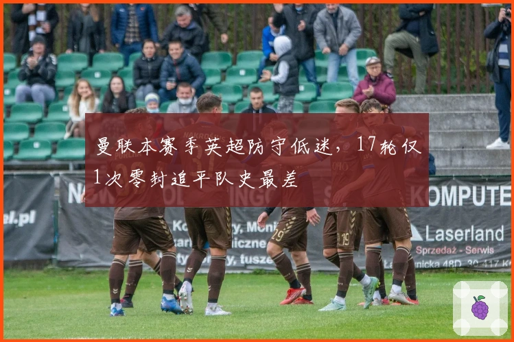 曼联本赛季英超防守低迷，17轮仅1次零封追平队史最差