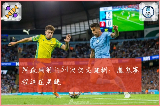 阿森纳射门54次仍无建树，魔鬼赛程迫在眉睫