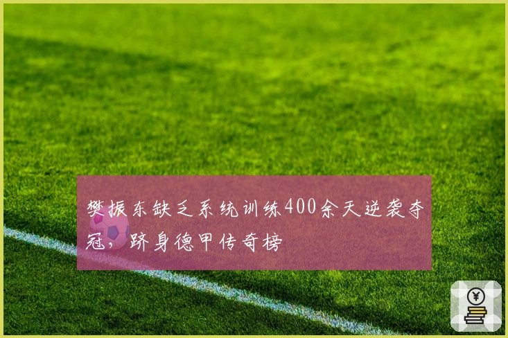 樊振东缺乏系统训练400余天逆袭夺冠，跻身德甲传奇榜