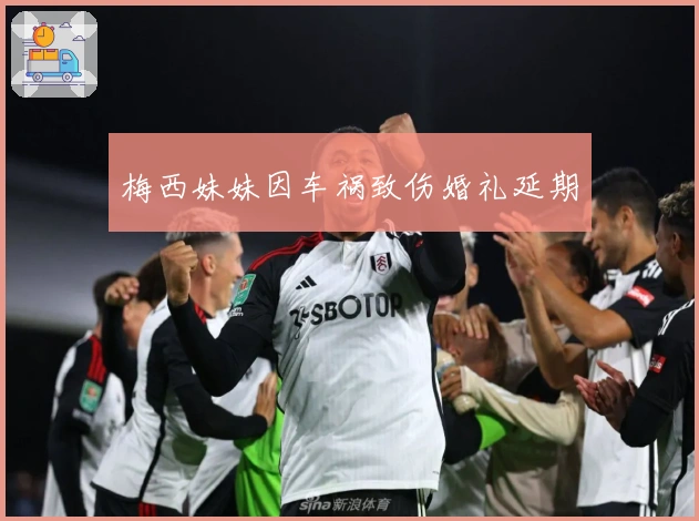 梅西妹妹因车祸致伤婚礼延期