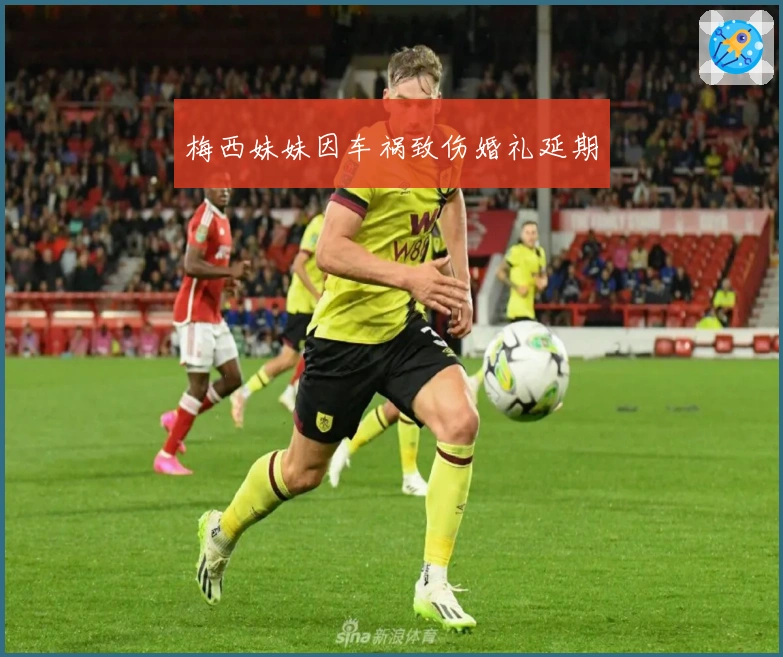 梅西妹妹因车祸致伤婚礼延期