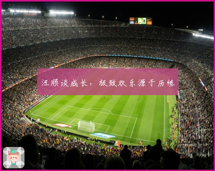 汪顺谈成长，极致欢乐源于历练