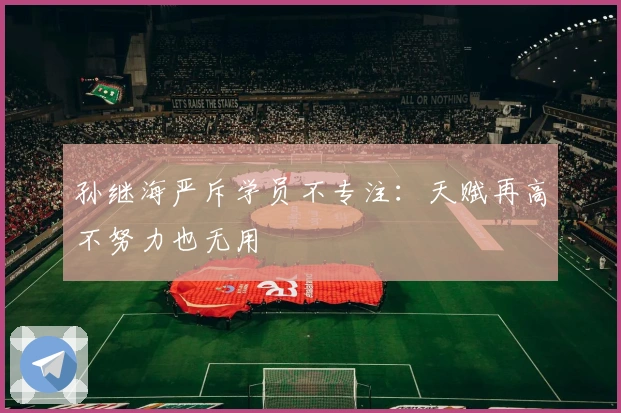 孙继海严斥学员不专注：天赋再高不努力也无用